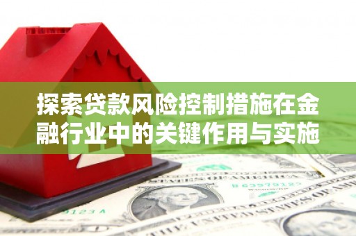 兴海探索贷款风险控制措施在金融行业中的关键作用与实施策略