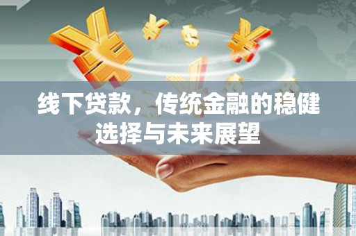 兴海线下贷款，传统金融的稳健选择与未来展望