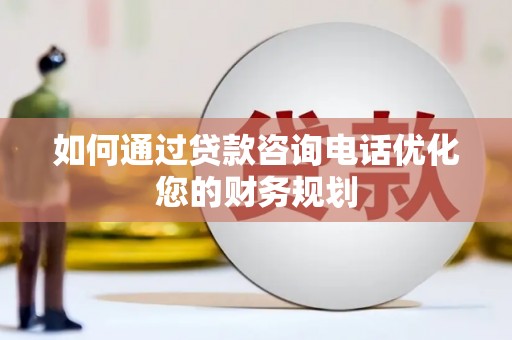 兴海如何通过贷款咨询电话优化您的财务规划