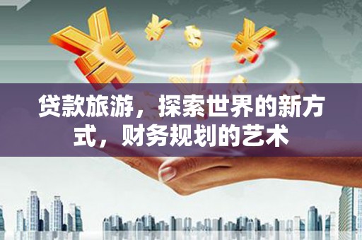 兴海贷款旅游，探索世界的新方式，财务规划的艺术