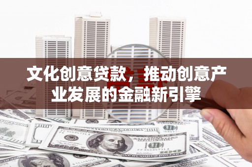 兴海文化创意贷款，推动创意产业发展的金融新引擎