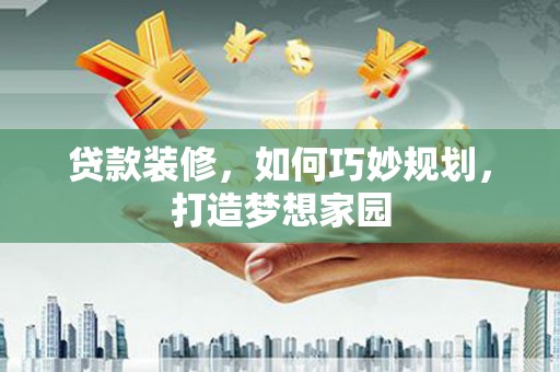 兴海贷款装修，如何巧妙规划，打造梦想家园