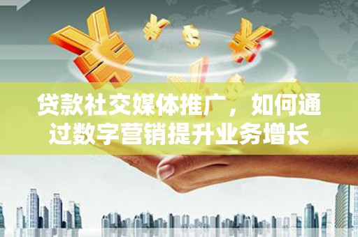 兴海贷款社交媒体推广，如何通过数字营销提升业务增长