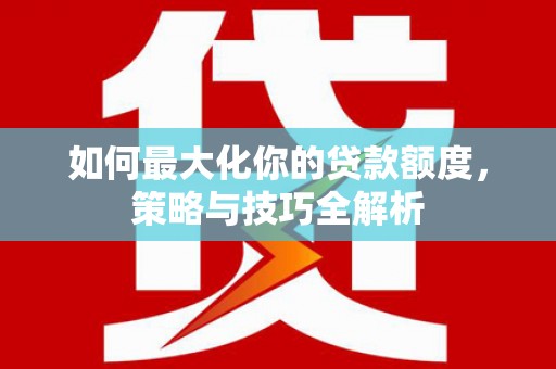 兴海如何最大化你的贷款额度，策略与技巧全解析