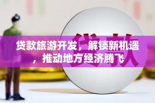 兴海贷款旅游开发，解锁新机遇，推动地方经济腾飞