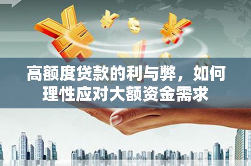 兴海高额度贷款的利与弊，如何理性应对大额资金需求