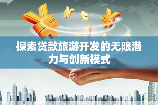 兴海探索贷款旅游开发的无限潜力与创新模式